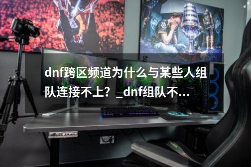 dnf跨区频道为什么与某些人组队连接不上？_dnf组队不了-第1张-游戏信息-泓泰