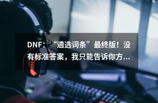 DNF：“遴选词条”最终版！没有标准答案，我只能告诉你方法-第1张-游戏信息-泓泰