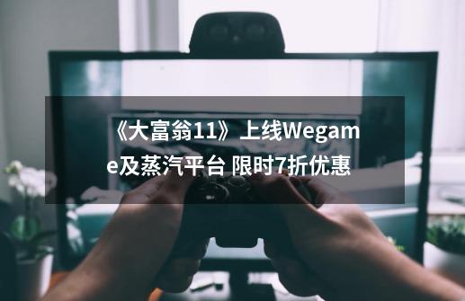 《大富翁11》上线Wegame及蒸汽平台 限时7折优惠-第1张-游戏信息-泓泰