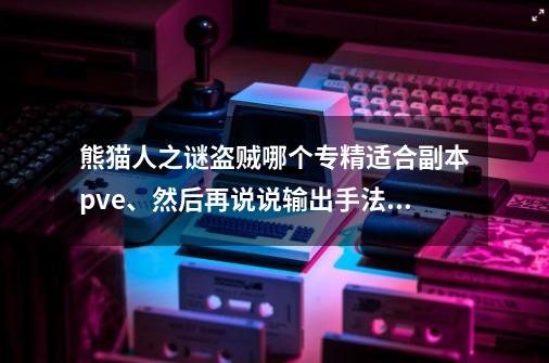 熊猫人之谜盗贼哪个专精适合副本pve、然后再说说输出手法、新手贼、现在90机级、一声蓝绿装、以前玩的_盗贼输出手法90-第1张-游戏信息-泓泰