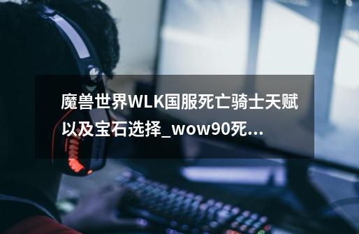 魔兽世界WLK国服死亡骑士天赋以及宝石选择_wow90死亡骑士天赋-第1张-游戏信息-泓泰