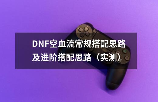 DNF空血流常规搭配思路及进阶搭配思路（实测）-第1张-游戏信息-泓泰