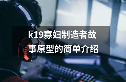 k19寡妇制造者故事原型的简单介绍-第1张-游戏信息-泓泰