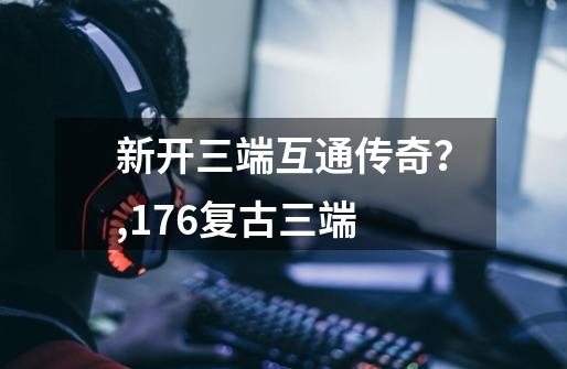 新开三端互通传奇？,176复古三端-第1张-游戏信息-泓泰