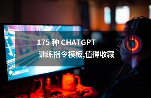 175 种 CHATGPT 训练指令模板,值得收藏-第1张-游戏信息-泓泰