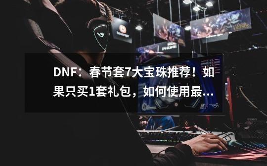 DNF：春节套7大宝珠推荐！如果只买1套礼包，如何使用最划算？-第1张-游戏信息-泓泰