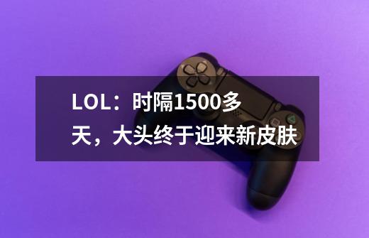 LOL：时隔1500多天，大头终于迎来新皮肤-第1张-游戏信息-泓泰