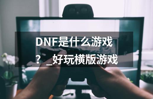 DNF是什么游戏？_好玩横版游戏-第1张-游戏信息-泓泰