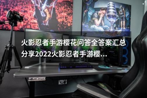 火影忍者手游樱花问答全答案汇总分享2022火影忍者手游樱花问答_火影每日问答答案-第1张-游戏信息-泓泰