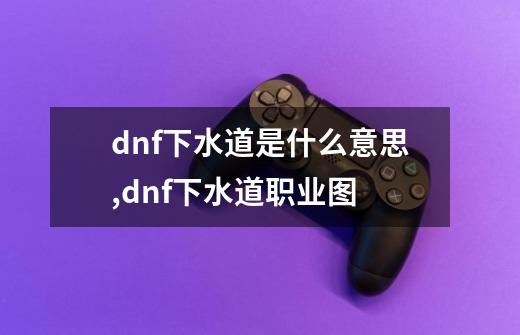 dnf下水道是什么意思,dnf下水道职业图-第1张-游戏信息-泓泰