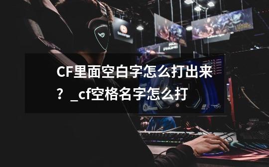 CF里面空白字怎么打出来？_cf空格名字怎么打-第1张-游戏信息-泓泰