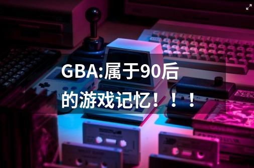 GBA:属于90后的游戏记忆！！！-第1张-游戏信息-泓泰