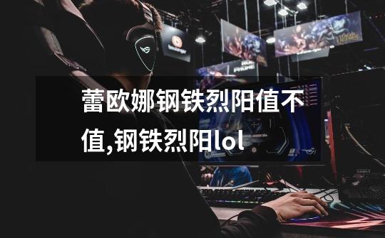 蕾欧娜钢铁烈阳值不值,钢铁烈阳lol-第1张-游戏信息-泓泰