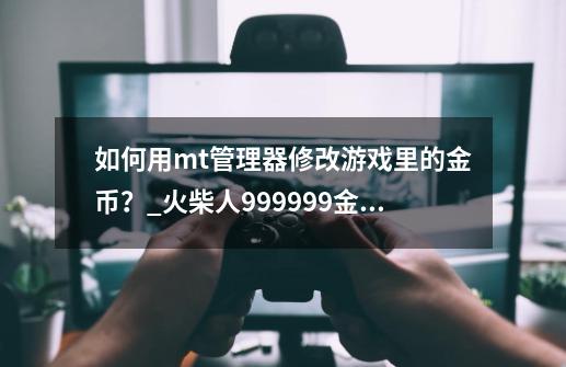 如何用mt管理器修改游戏里的金币？_火柴人999999金币和999999钻石一-第1张-游戏信息-泓泰