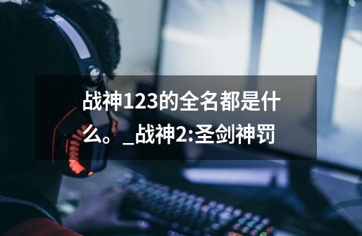 战神123的全名都是什么。_战神2:圣剑神罚-第1张-游戏信息-泓泰