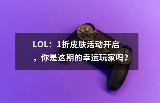 LOL：1折皮肤活动开启，你是这期的幸运玩家吗？-第1张-游戏信息-泓泰