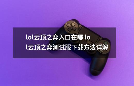 lol云顶之弈入口在哪 lol云顶之弈测试服下载方法详解-第1张-游戏信息-泓泰