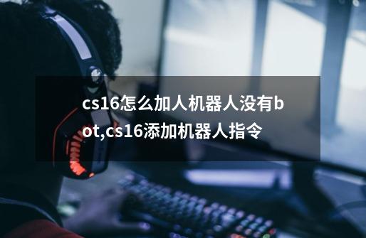 cs1.6怎么加人机器人没有bot,cs16添加机器人指令-第1张-游戏信息-泓泰