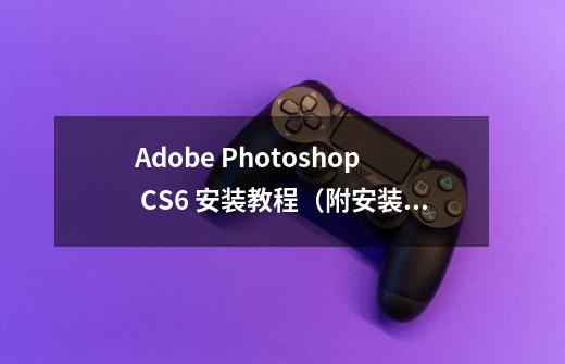 Adobe Photoshop CS6 安装教程（附安装包下载）-第1张-游戏信息-泓泰