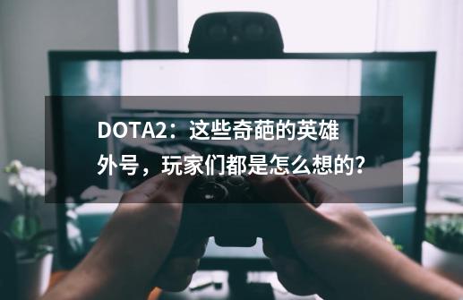 DOTA2：这些奇葩的英雄外号，玩家们都是怎么想的？-第1张-游戏信息-泓泰