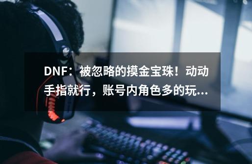 DNF：被忽略的摸金宝珠！动动手指就行，账号内角色多的玩家笑了-第1张-游戏信息-泓泰