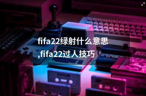 fifa22绿射什么意思,fifa22过人技巧-第1张-游戏信息-泓泰