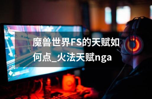 魔兽世界FS的天赋如何点?_火法天赋nga-第1张-游戏信息-泓泰