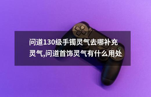 问道130级手镯灵气去哪补充灵气,问道首饰灵气有什么用处-第1张-游戏信息-泓泰