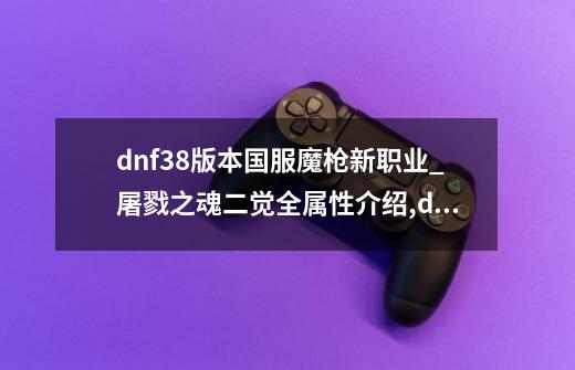 dnf3.8版本国服魔枪新职业_屠戮之魂?二觉全属性介绍,dnf屠戮之刃改名游猎之刃-第1张-游戏信息-泓泰