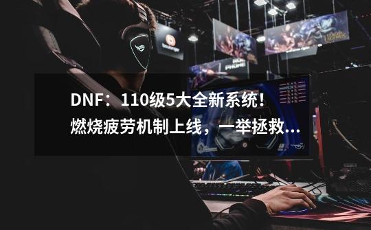 DNF：110级5大全新系统！燃烧疲劳机制上线，一举拯救多号党-第1张-游戏信息-泓泰