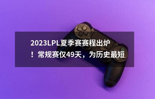 2023LPL夏季赛赛程出炉！常规赛仅49天，为历史最短-第1张-游戏信息-泓泰