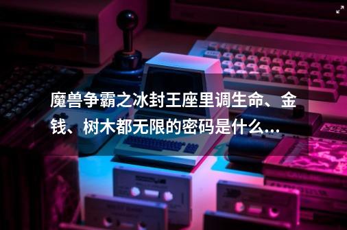 魔兽争霸之冰封王座里调生命、金钱、树木都无限的密码是什么？_魔兽争霸秘籍无限金币无限木材-第1张-游戏信息-泓泰