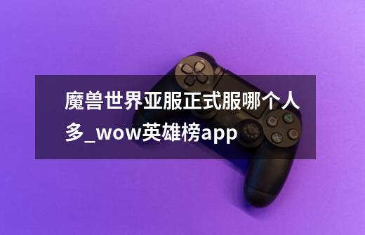 魔兽世界亚服正式服哪个人多_wow英雄榜app-第1张-游戏信息-泓泰