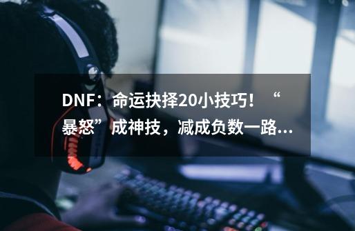 DNF：命运抉择2.0小技巧！“暴怒”成神技，减成负数一路没有小怪-第1张-游戏信息-泓泰