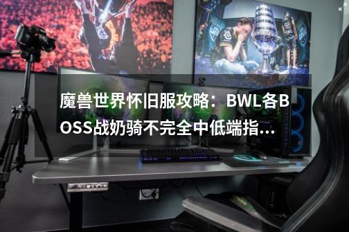 魔兽世界怀旧服攻略：BWL各BOSS战奶骑不完全中低端指南-第1张-游戏信息-泓泰