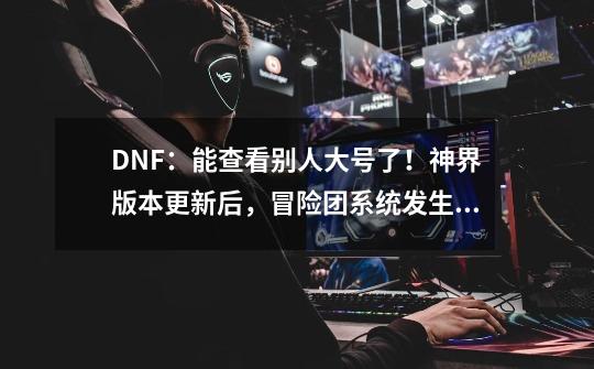 DNF：能查看别人大号了！神界版本更新后，冒险团系统发生改动-第1张-游戏信息-泓泰