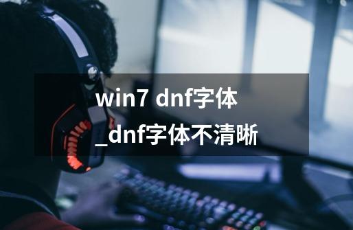 win7 dnf字体_dnf字体不清晰-第1张-游戏信息-泓泰