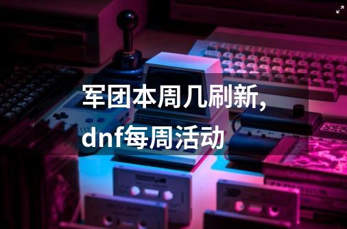 军团本周几刷新,dnf每周活动-第1张-游戏信息-泓泰