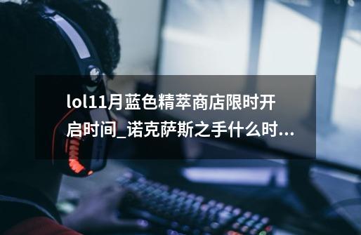 lol11月蓝色精萃商店限时开启时间_诺克萨斯之手什么时候上线的-第1张-游戏信息-泓泰