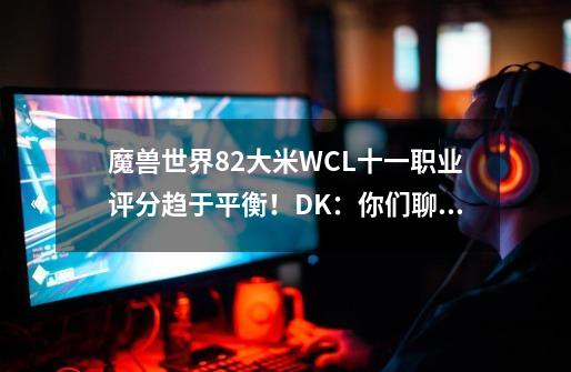 魔兽世界8.2大米WCL十一职业评分趋于平衡！DK：你们聊我先走了-第1张-游戏信息-泓泰