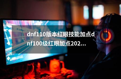 dnf110版本红眼技能加点dnf100级红眼加点2021_dnf血法110加点-第1张-游戏信息-泓泰