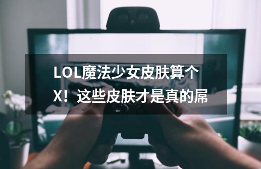 LOL魔法少女皮肤算个X！这些皮肤才是真的屌-第1张-游戏信息-泓泰