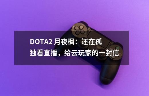 DOTA2 月夜枫：还在孤独看直播，给云玩家的一封信-第1张-游戏信息-泓泰