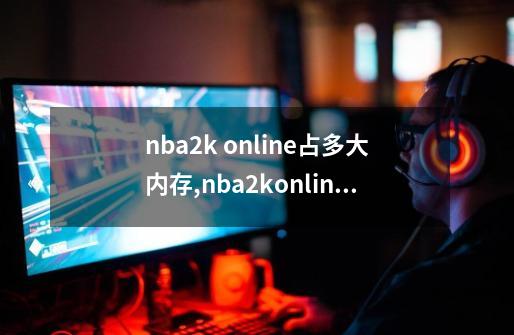 nba2k online占多大内存,nba2konline电脑配置要求-第1张-游戏信息-泓泰