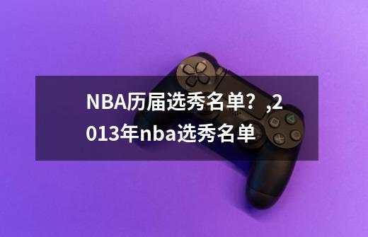 NBA历届选秀名单？,2013年nba选秀名单-第1张-游戏信息-泓泰