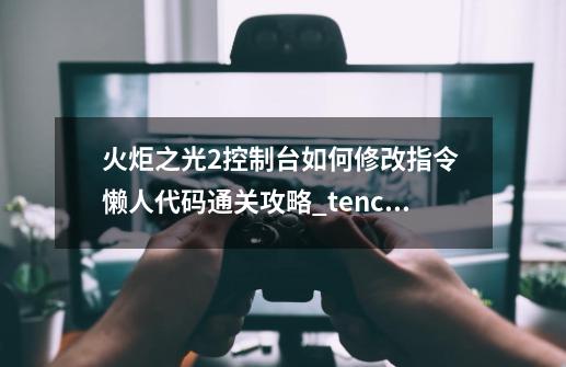 火炬之光2控制台如何修改指令 懒人代码通关攻略_tencount游戏攻略-第1张-游戏信息-泓泰