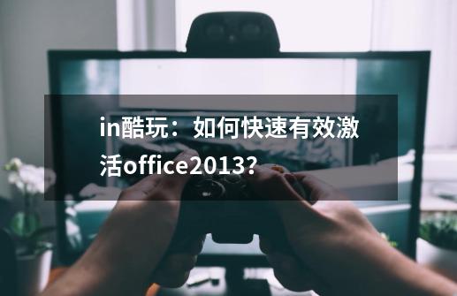 in酷玩：如何快速有效激活office2013？-第1张-游戏信息-泓泰