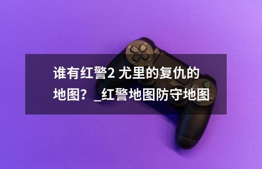 谁有红警2 尤里的复仇的地图？_红警地图防守地图-第1张-游戏信息-泓泰