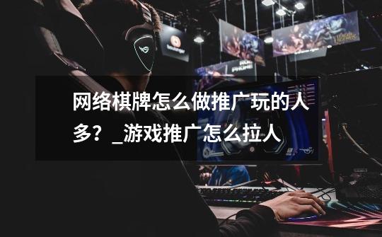 网络棋牌怎么做推广玩的人多？_游戏推广怎么拉人-第1张-游戏信息-泓泰