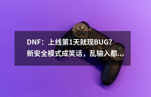 DNF：上线第1天就现BUG？新安全模式成笑话，乱输入都能解除-第1张-游戏信息-泓泰